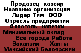 Продавец- кассир › Название организации ­ Лидер Тим, ООО › Отрасль предприятия ­ Алкоголь, напитки › Минимальный оклад ­ 35 000 - Все города Работа » Вакансии   . Ханты-Мансийский,Белоярский г.